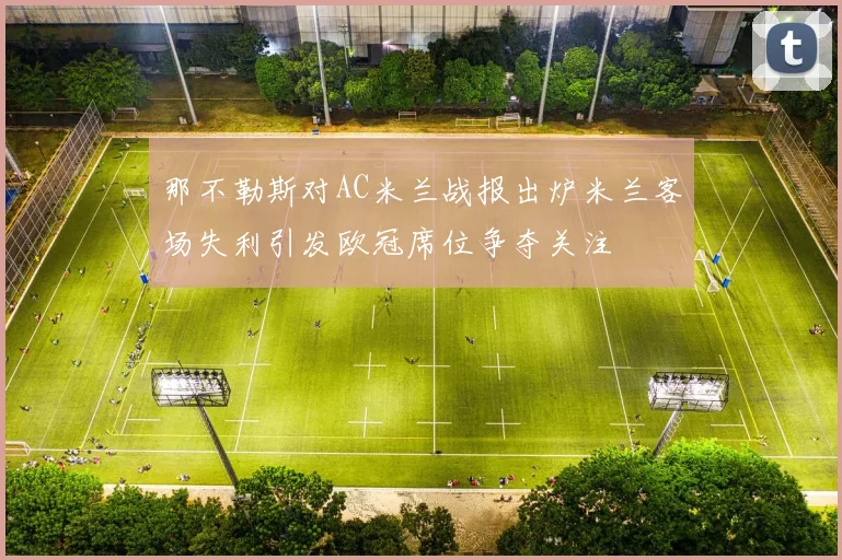那不勒斯对AC米兰战报出炉米兰客场失利引发欧冠席位争夺关注
