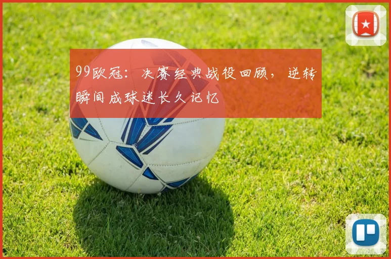 99欧冠:决赛经典战役回顾,逆转瞬间成球迷长久记忆