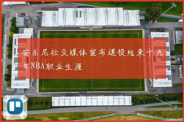 安东尼社交媒体宣布退役结束十九年NBA职业生涯