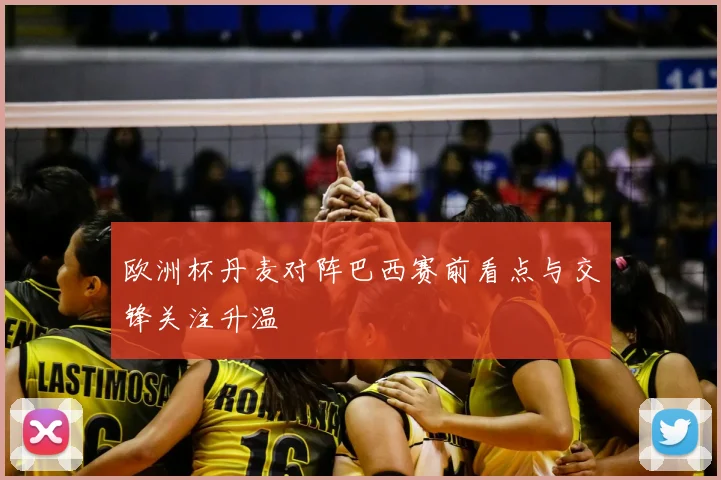 欧洲杯丹麦对阵巴西赛前看点与交锋关注升温