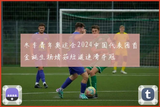 冬季青年奥运会2024中国代表团首金诞生杨婧茹短道速滑夺冠