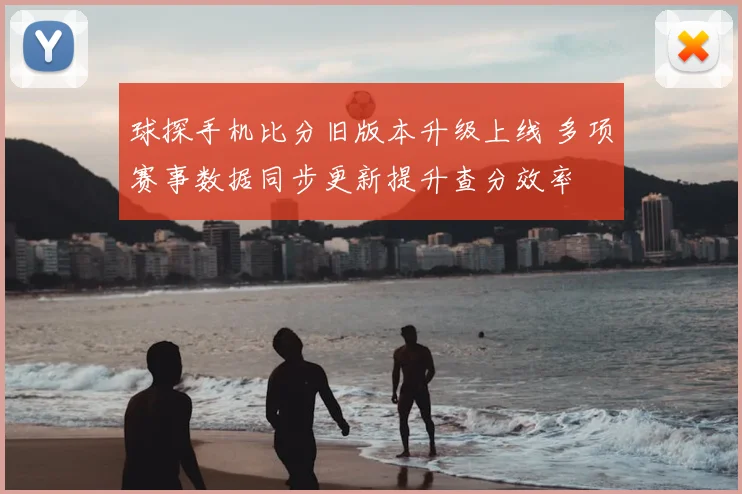 球探手机比分旧版本升级上线 多项赛事数据同步更新提升查分效率